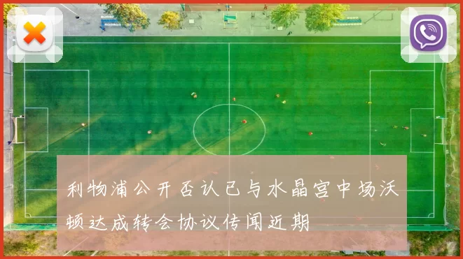 利物浦公开否认已与水晶宫中场沃顿达成转会协议传闻近期